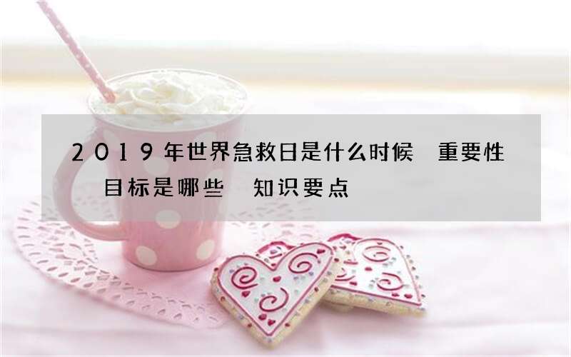 2019年世界急救日是什么时候 重要性 目标是哪些 知识要点